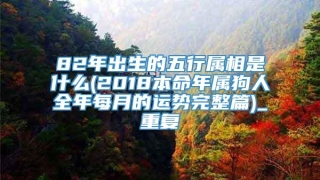 82年出生的五行属相是什么(2018本命年属狗人全年每月的运势完整篇)_重复