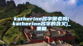 katherine名字很老吗(katherine名字的含义)_重复