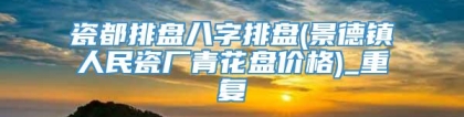 瓷都排盘八字排盘(景德镇人民瓷厂青花盘价格)_重复