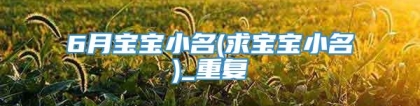 6月宝宝小名(求宝宝小名)_重复