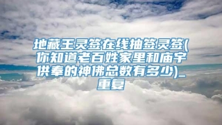 地藏王灵签在线抽签灵签(你知道老百姓家里和庙宇供奉的神佛总数有多少)_重复