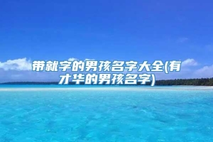 带就字的男孩名字大全(有才华的男孩名字)