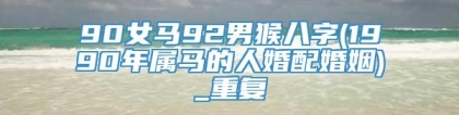 90女马92男猴八字(1990年属马的人婚配婚姻)_重复