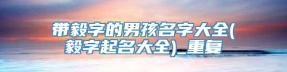 带毅字的男孩名字大全(毅字起名大全)_重复