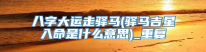八字大运走驿马(驿马吉星入命是什么意思)_重复