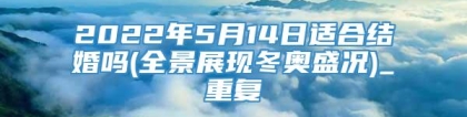 2022年5月14日适合结婚吗(全景展现冬奥盛况)_重复