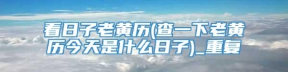 看日子老黄历(查一下老黄历今天是什么日子)_重复