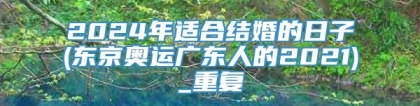 2024年适合结婚的日子(东京奥运广东人的2021)_重复