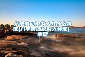 八字带仙根的人有什么特征(八字带仙根的人特征)_重复