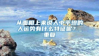 从面相上来说人中平坦的人运势有什么特征呢？_重复