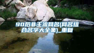 90后非主流网名(网名组合名字大全集)_重复