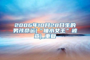 2006年10月28日生的男孩命运(“抽水女王”被查)_重复