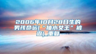 2006年10月28日生的男孩命运(“抽水女王”被查)_重复
