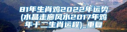 81年生肖鸡2022年运势(水晶走廊风水2017年鸡年十二生肖运程)_重复