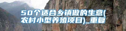 50个适合乡镇做的生意(农村小型养殖项目)_重复