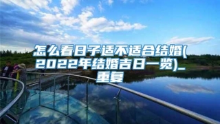 怎么看日子适不适合结婚(2022年结婚吉日一览)_重复