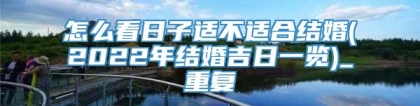 怎么看日子适不适合结婚(2022年结婚吉日一览)_重复
