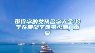 带伶字的女孩名字大全(伶字在康熙字典多少画)_重复