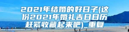 2021年结婚的好日子(这份2021年婚礼吉日日历赶紧收藏起来吧)_重复