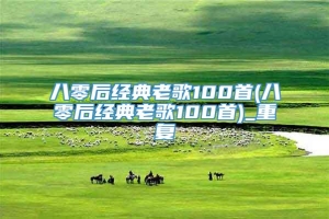 八零后经典老歌100首(八零后经典老歌100首)_重复