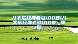 八零后经典老歌100首(八零后经典老歌100首)_重复