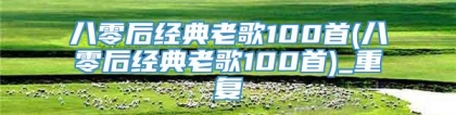 八零后经典老歌100首(八零后经典老歌100首)_重复