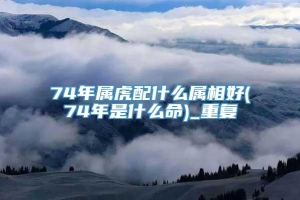 74年属虎配什么属相好(74年是什么命)_重复