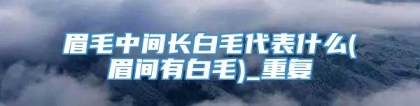 眉毛中间长白毛代表什么(眉间有白毛)_重复