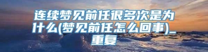 连续梦见前任很多次是为什么(梦见前任怎么回事)_重复