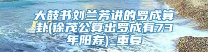 大鼓书刘兰芳讲的罗成算卦(徐茂公算出罗成有73年阳寿)_重复