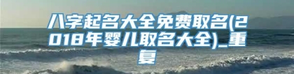 八字起名大全免费取名(2018年婴儿取名大全)_重复