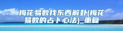 梅花易数找东西解卦(梅花易数的占卜心法)_重复