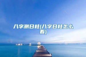 八字测日柱(八字日柱怎么看)