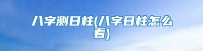 八字测日柱(八字日柱怎么看)