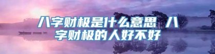 八字财极是什么意思 八字财极的人好不好