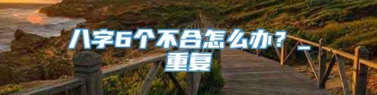 八字6个不合怎么办？_重复