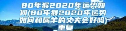 80年猴2020年运势如何(80年猴2020年运势如何和属羊的丈夫会好吗)_重复