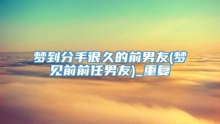 梦到分手很久的前男友(梦见前前任男友)_重复