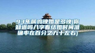 93年属鸡晚婚是多晚(你知道吗八字看结婚时间准确率在百分之九十左右)