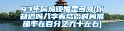 93年属鸡晚婚是多晚(你知道吗八字看结婚时间准确率在百分之九十左右)