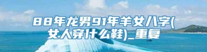 88年龙男91年羊女八字(女人穿什么鞋)_重复