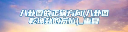 八卦图的正确方向(八卦图乾坤卦的方位)_重复