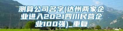 测算公司名字(达州两家企业进入2021四川民营企业100强)_重复