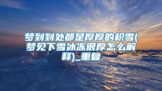 梦到到处都是厚厚的积雪(梦见下雪冰冻很厚怎么解释)_重复