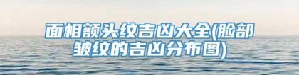 面相额头纹吉凶大全(脸部皱纹的吉凶分布图)
