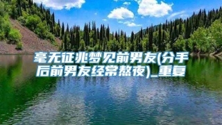 毫无征兆梦见前男友(分手后前男友经常熬夜)_重复