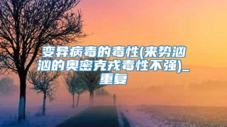 变异病毒的毒性(来势汹汹的奥密克戎毒性不强)_重复