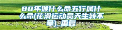 80年猴什么命五行属什么命(花滑运动员天生转不晕)_重复