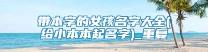 带本字的女孩名字大全(给小本本起名字)_重复