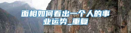 面相如何看出一个人的事业运势_重复
